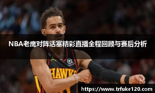 NBA老鹰对阵活塞精彩直播全程回顾与赛后分析